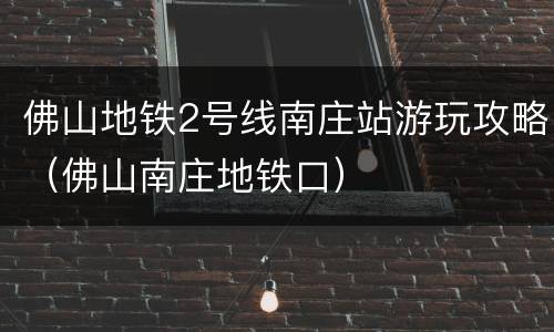 佛山地铁2号线南庄站游玩攻略（佛山南庄地铁口）