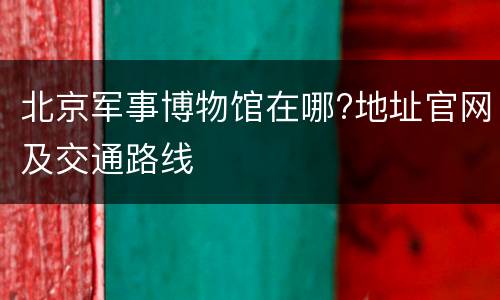 北京军事博物馆在哪?地址官网及交通路线