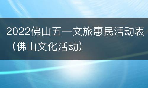 2022佛山五一文旅惠民活动表（佛山文化活动）