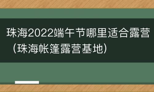 珠海2022端午节哪里适合露营（珠海帐篷露营基地）