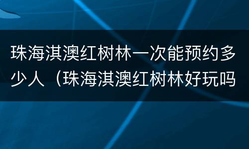珠海淇澳红树林一次能预约多少人（珠海淇澳红树林好玩吗?）