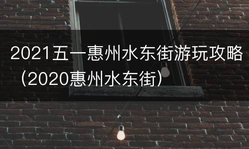 2021五一惠州水东街游玩攻略（2020惠州水东街）