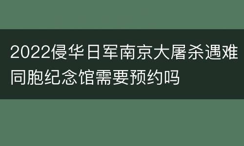 2022侵华日军南京大屠杀遇难同胞纪念馆需要预约吗
