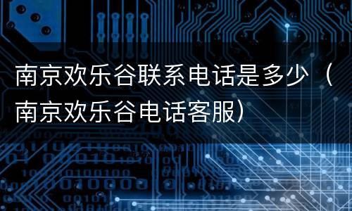 南京欢乐谷联系电话是多少（南京欢乐谷电话客服）