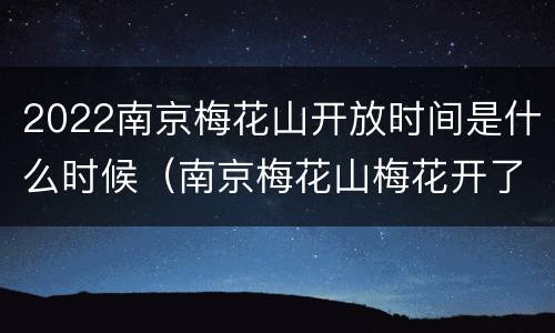 2022南京梅花山开放时间是什么时候（南京梅花山梅花开了吗）