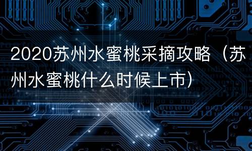 2020苏州水蜜桃采摘攻略（苏州水蜜桃什么时候上市）