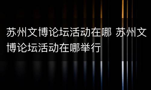 苏州文博论坛活动在哪 苏州文博论坛活动在哪举行