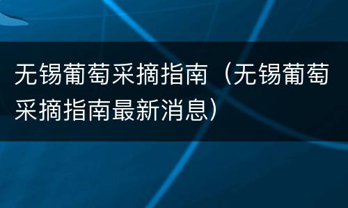 无锡葡萄采摘指南（无锡葡萄采摘指南最新消息）