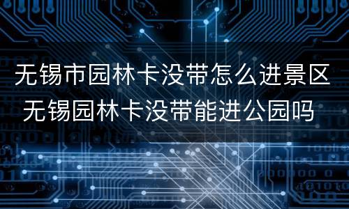 无锡市园林卡没带怎么进景区 无锡园林卡没带能进公园吗