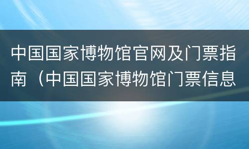 中国国家博物馆官网及门票指南（中国国家博物馆门票信息）