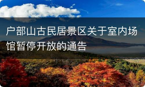 户部山古民居景区关于室内场馆暂停开放的通告
