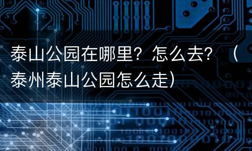泰山公园在哪里？怎么去？（泰州泰山公园怎么走）