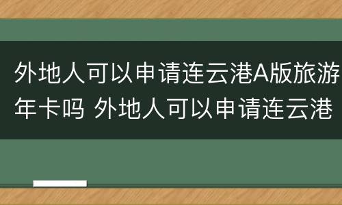 外地人可以申请连云港A版旅游年卡吗 外地人可以申请连云港a版旅游年卡吗知乎