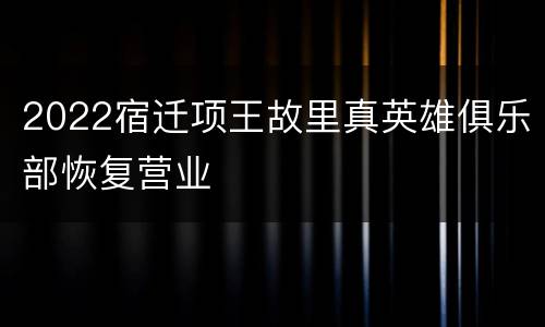 2022宿迁项王故里真英雄俱乐部恢复营业