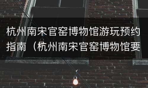 杭州南宋官窑博物馆游玩预约指南（杭州南宋官窑博物馆要门票吗）