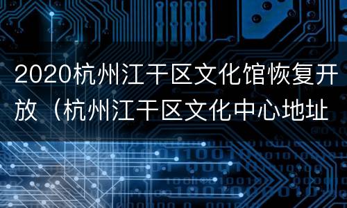 2020杭州江干区文化馆恢复开放（杭州江干区文化中心地址）