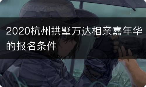 2020杭州拱墅万达相亲嘉年华的报名条件