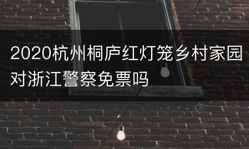 2020杭州桐庐红灯笼乡村家园对浙江警察免票吗