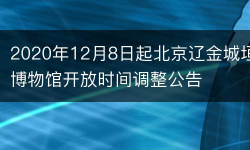 2020年12月8日起北京辽金城垣博物馆开放时间调整公告