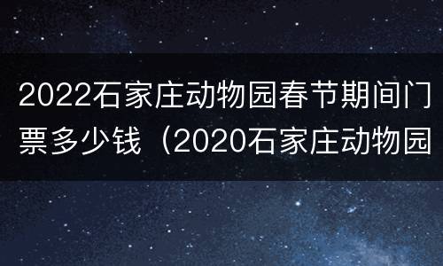 2022石家庄动物园春节期间门票多少钱（2020石家庄动物园门票）
