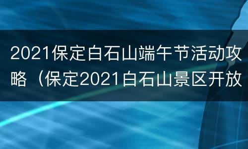 2021保定白石山端午节活动攻略（保定2021白石山景区开放了吗）