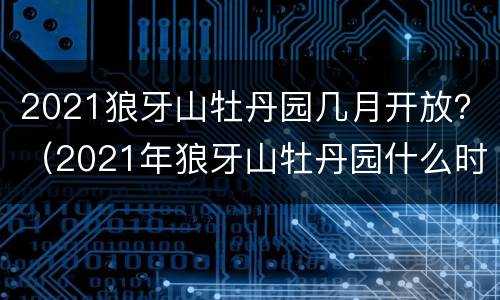 2021狼牙山牡丹园几月开放？（2021年狼牙山牡丹园什么时候开）