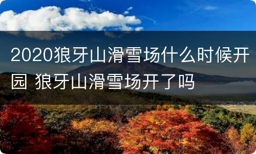 2020狼牙山滑雪场什么时候开园 狼牙山滑雪场开了吗