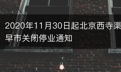 2020年11月30日起北京西寺渠早市关闭停业通知