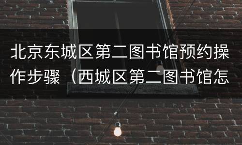 北京东城区第二图书馆预约操作步骤（西城区第二图书馆怎么预约）