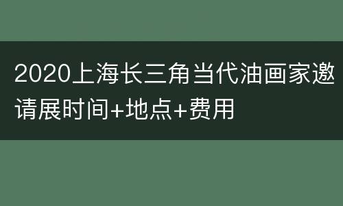 2020上海长三角当代油画家邀请展时间+地点+费用