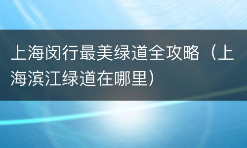 上海闵行最美绿道全攻略（上海滨江绿道在哪里）