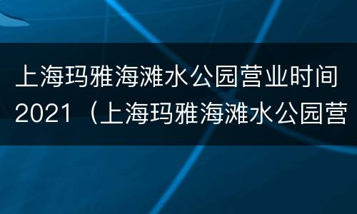 上海玛雅海滩水公园营业时间2021（上海玛雅海滩水公园营业时间2021时间）