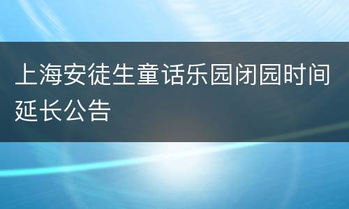 上海安徒生童话乐园闭园时间延长公告