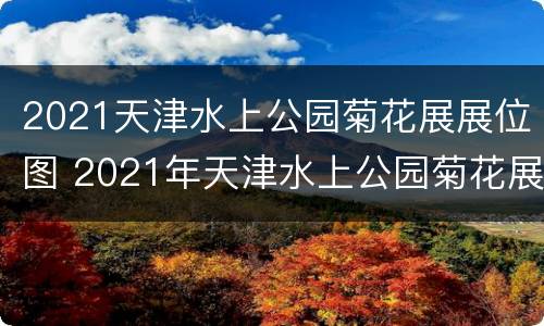 2021天津水上公园菊花展展位图 2021年天津水上公园菊花展