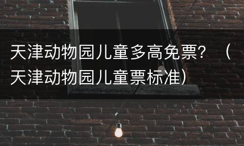 天津动物园儿童多高免票？（天津动物园儿童票标准）