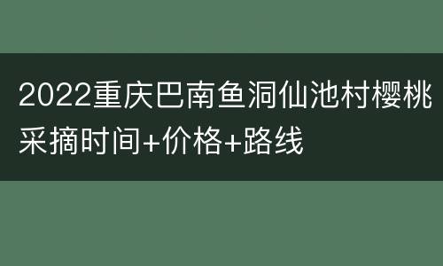 2022重庆巴南鱼洞仙池村樱桃采摘时间+价格+路线