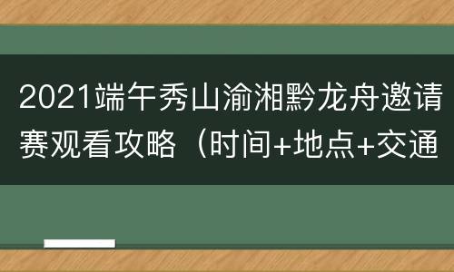 2021端午秀山渝湘黔龙舟邀请赛观看攻略（时间+地点+交通指南）
