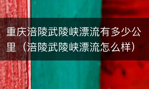 重庆涪陵武陵峡漂流有多少公里（涪陵武陵峡漂流怎么样）