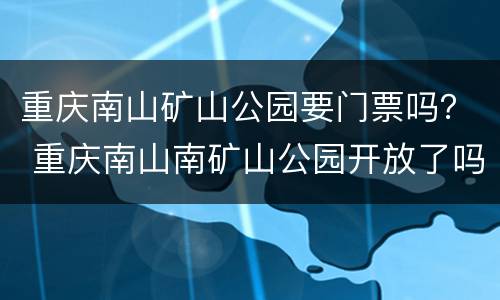 重庆南山矿山公园要门票吗？ 重庆南山南矿山公园开放了吗