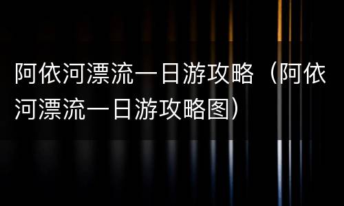 阿依河漂流一日游攻略（阿依河漂流一日游攻略图）