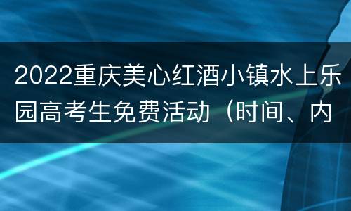 2022重庆美心红酒小镇水上乐园高考生免费活动（时间、内容）