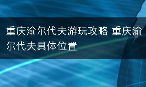 重庆渝尔代夫游玩攻略 重庆渝尔代夫具体位置