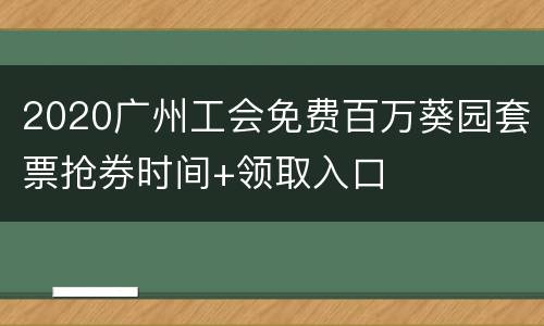 2020广州工会免费百万葵园套票抢券时间+领取入口