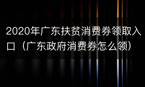 2020年广东扶贫消费券领取入口（广东政府消费券怎么领）