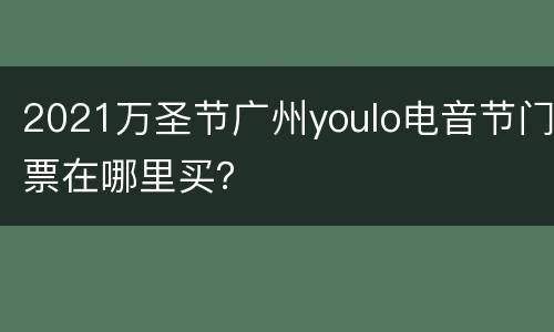 2021万圣节广州youlo电音节门票在哪里买？