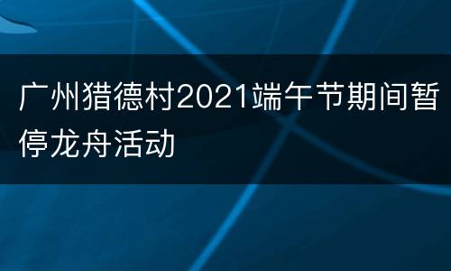 广州猎德村2021端午节期间暂停龙舟活动