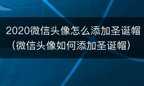 2020微信头像怎么添加圣诞帽（微信头像如何添加圣诞帽）
