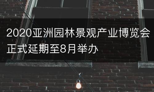 2020亚洲园林景观产业博览会正式延期至8月举办