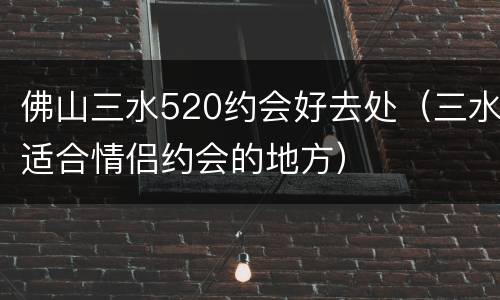 佛山三水520约会好去处（三水适合情侣约会的地方）