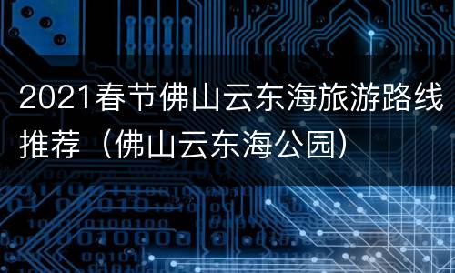 2021春节佛山云东海旅游路线推荐（佛山云东海公园）